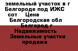 земельный участок в г.Белгороде под ИЖС 15 сот. › Цена ­ 1 300 000 - Белгородская обл., Белгород г. Недвижимость » Земельные участки продажа   